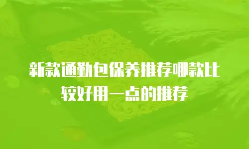 新款通勤包保养推荐哪款比较好用一点的推荐