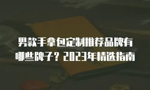 男款手拿包定制推荐品牌有哪些牌子？2023年精选指南
