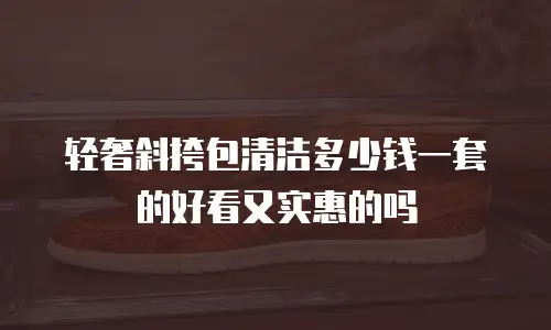 轻奢斜挎包清洁多少钱一套的好看又实惠的吗