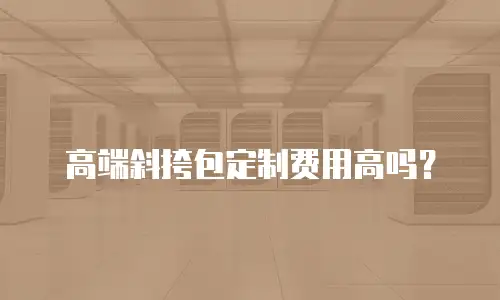 高端斜挎包定制费用高吗？