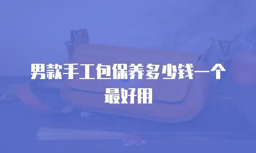 男款手工包保养多少钱一个最好用
