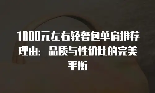 1000元左右轻奢包单肩推荐理由：品质与性价比的完美平衡