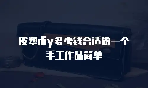皮塑diy多少钱合适做一个手工作品简单
