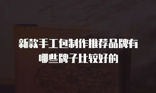 新款手工包制作推荐品牌有哪些牌子比较好的