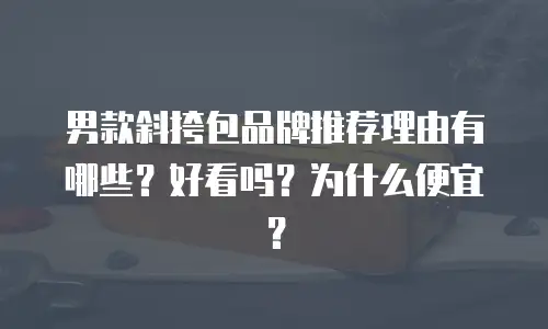 男款斜挎包品牌推荐理由有哪些？好看吗？为什么便宜？