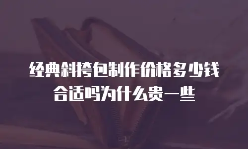 经典斜挎包制作价格多少钱合适吗为什么贵一些
