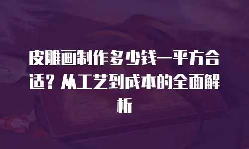 皮雕画制作多少钱一平方合适？从工艺到成本的全面解析