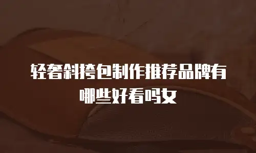 轻奢斜挎包制作推荐品牌有哪些好看吗女