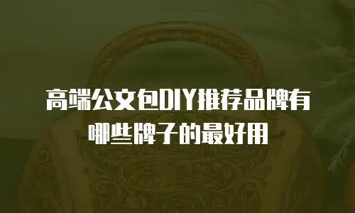 高端公文包DIY推荐品牌有哪些牌子的最好用