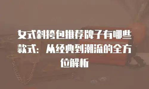 女式斜挎包推荐牌子有哪些款式：从经典到潮流的全方位解析