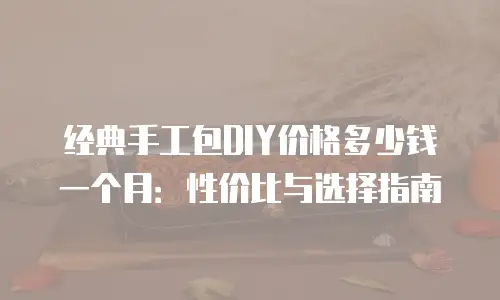 经典手工包DIY价格多少钱一个月：性价比与选择指南