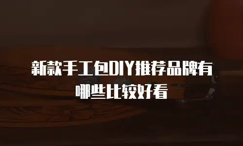 新款手工包DIY推荐品牌有哪些比较好看