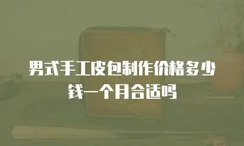 男式手工皮包制作价格多少钱一个月合适吗