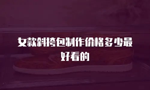 女款斜挎包制作价格多少最好看的