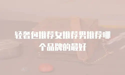 轻奢包推荐女推荐男推荐哪个品牌的最好