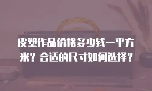 皮塑作品价格多少钱一平方米？合适的尺寸如何选择？
