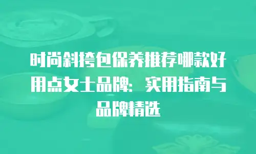 时尚斜挎包保养推荐哪款好用点女士品牌：实用指南与品牌精选