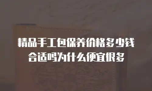 精品手工包保养价格多少钱合适吗为什么便宜很多