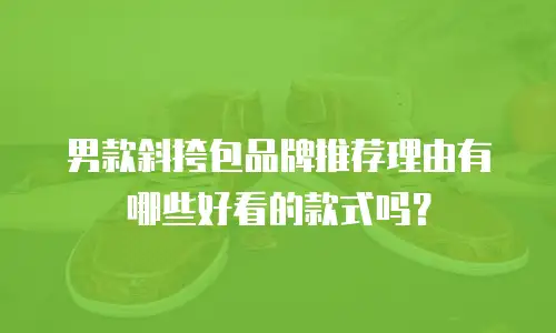 男款斜挎包品牌推荐理由有哪些好看的款式吗？
