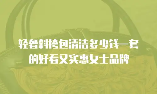 轻奢斜挎包清洁多少钱一套的好看又实惠女士品牌