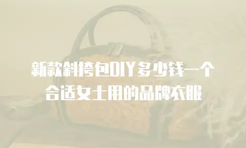 新款斜挎包DIY多少钱一个合适女士用的品牌衣服