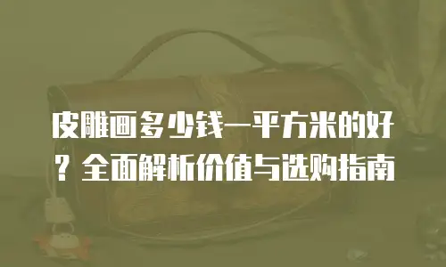皮雕画多少钱一平方米的好？全面解析价值与选购指南