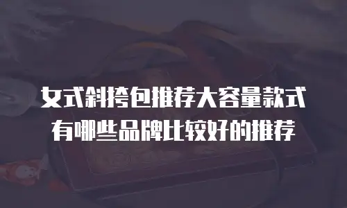 女式斜挎包推荐大容量款式有哪些品牌比较好的推荐