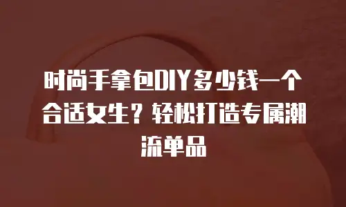 时尚手拿包DIY多少钱一个合适女生？轻松打造专属潮流单品