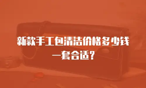 新款手工包清洁价格多少钱一套合适？