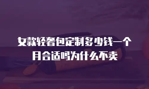 女款轻奢包定制多少钱一个月合适吗为什么不卖