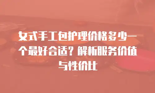 女式手工包护理价格多少一个最好合适？解析服务价值与性价比