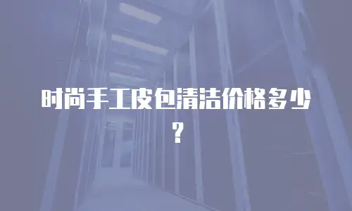 时尚手工皮包清洁价格多少？