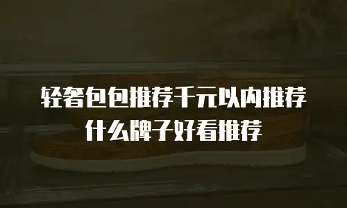 轻奢包包推荐千元以内推荐什么牌子好看推荐