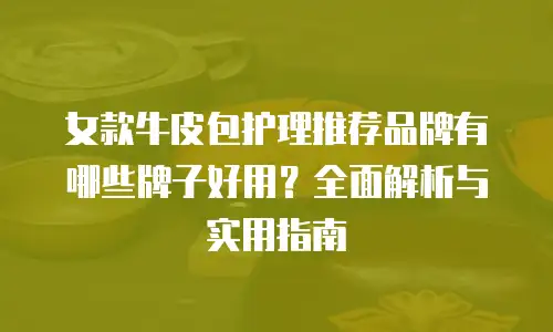 女款牛皮包护理推荐品牌有哪些牌子好用？全面解析与实用指南