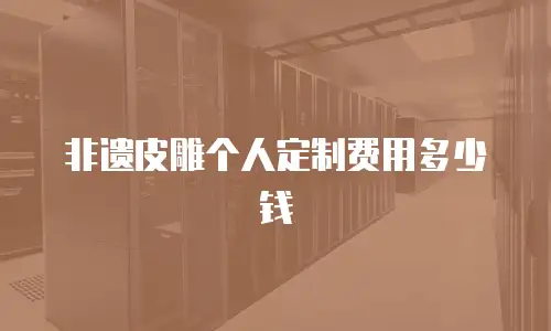 非遗皮雕个人定制费用多少钱