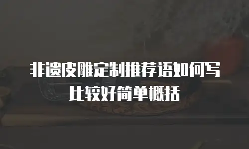 非遗皮雕定制推荐语如何写比较好简单概括