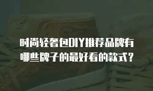 时尚轻奢包DIY推荐品牌有哪些牌子的最好看的款式？
