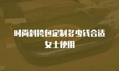 时尚斜挎包定制多少钱合适女士使用