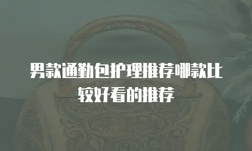 男款通勤包护理推荐哪款比较好看的推荐