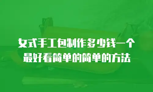 女式手工包制作多少钱一个最好看简单的简单的方法