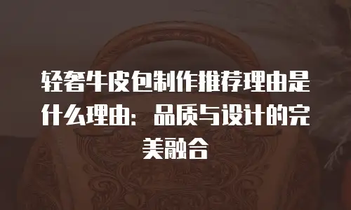 轻奢牛皮包制作推荐理由是什么理由：品质与设计的完美融合