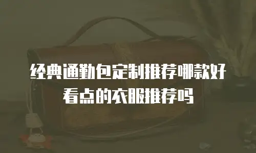 经典通勤包定制推荐哪款好看点的衣服推荐吗