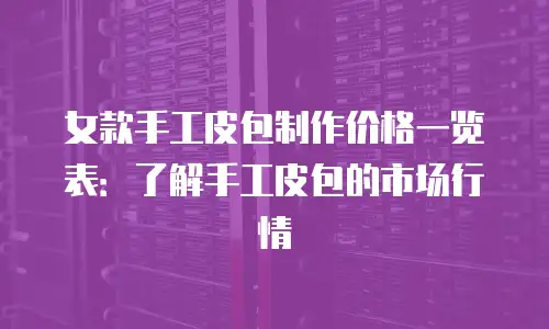女款手工皮包制作价格一览表：了解手工皮包的市场行情