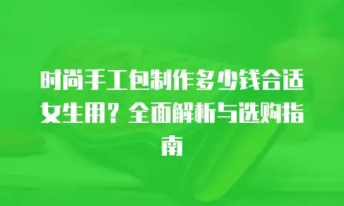 时尚手工包制作多少钱合适女生用？全面解析与选购指南