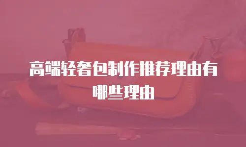 高端轻奢包制作推荐理由有哪些理由