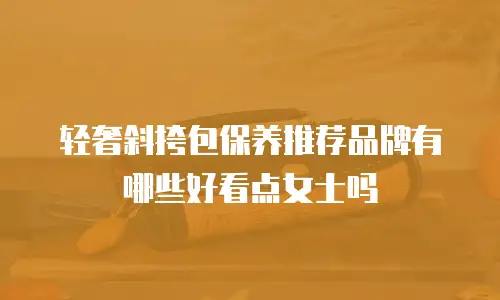 轻奢斜挎包保养推荐品牌有哪些好看点女士吗