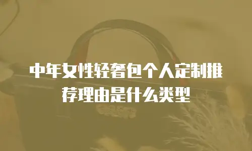 中年女性轻奢包个人定制推荐理由是什么类型