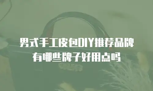 男式手工皮包DIY推荐品牌有哪些牌子好用点吗