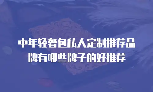 中年轻奢包私人定制推荐品牌有哪些牌子的好推荐