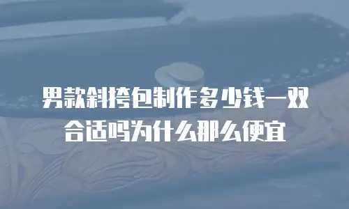 男款斜挎包制作多少钱一双合适吗为什么那么便宜